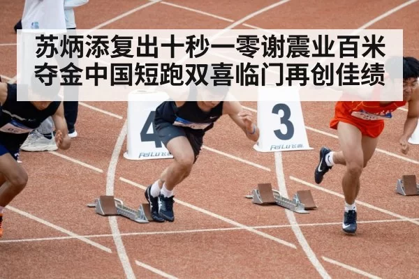 苏炳添复出十秒一零谢震业百米夺金中国短跑双喜临门再创佳绩