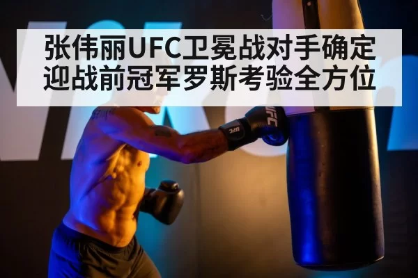 张伟丽UFC卫冕战对手确定迎战前冠军罗斯考验全方位