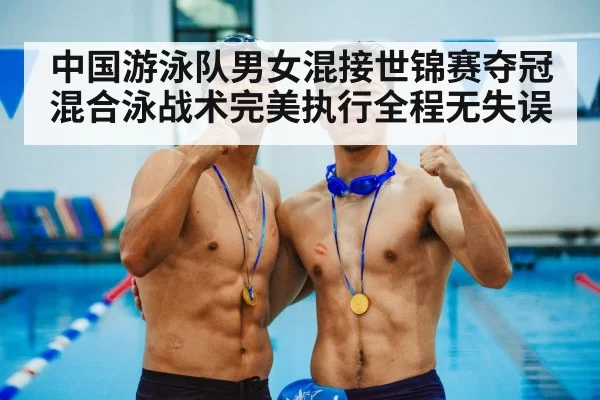 中国游泳队男女混接世锦赛夺冠 混合泳战术完美执行全程无失误