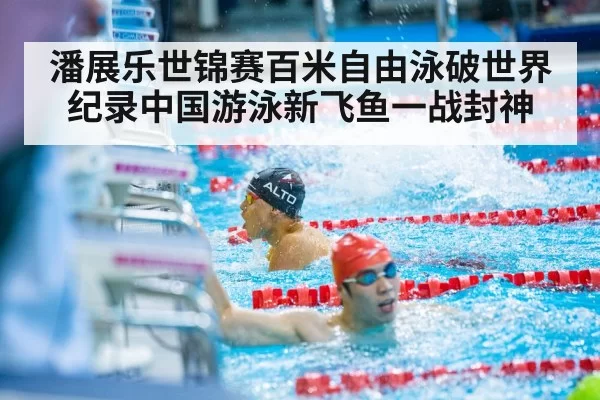 潘展乐世锦赛百米自由泳破世界纪录中国游泳新飞鱼一战封神