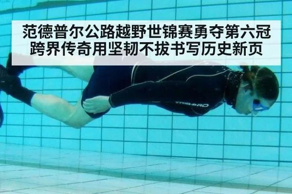范德普尔公路越野世锦赛勇夺第六冠 跨界传奇用坚韧不拔书写历史新页