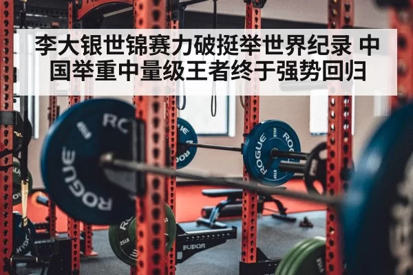 李大银世锦赛力破挺举世界纪录 中国举重中量级王者终于强势回归