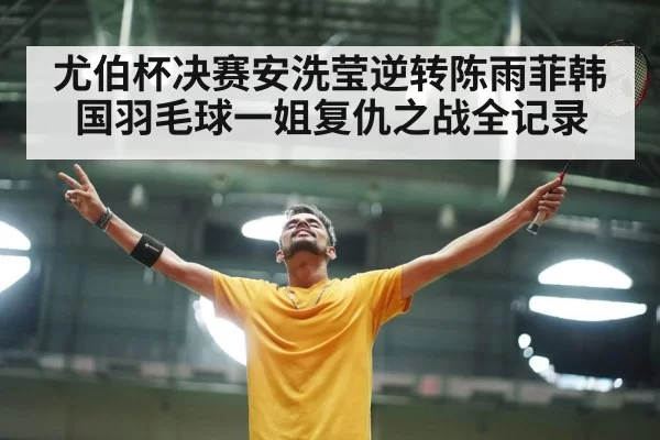 尤伯杯决赛安洗莹逆转陈雨菲韩国羽毛球一姐复仇之战全记录