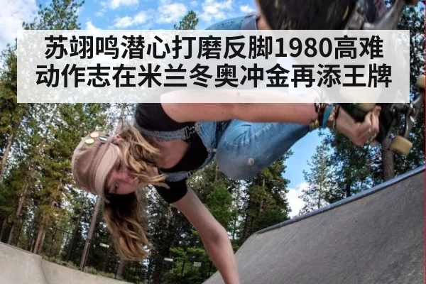 苏翊鸣潜心打磨反脚1980高难动作志在米兰冬奥冲金再添王牌