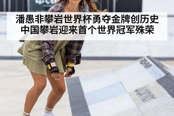 潘愚非攀岩世界杯勇夺金牌创历史 中国攀岩迎来首个世界冠军殊荣
