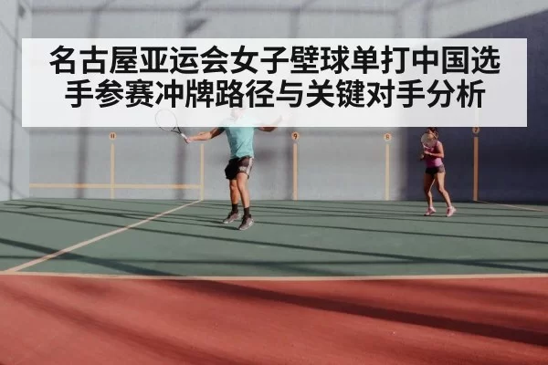 名古屋亚运会女子壁球单打中国选手参赛冲牌路径与关键对手分析